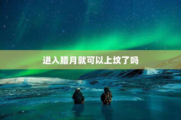进入腊月就可以上坟了吗
