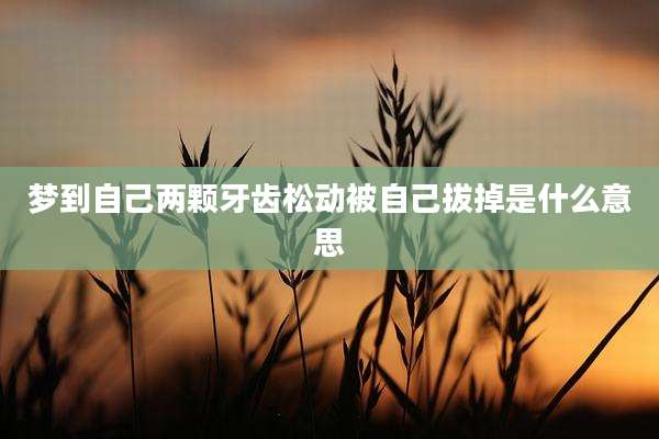 梦到自己两颗牙齿松动被自己拔掉是什么意思