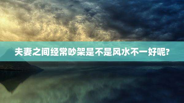 夫妻之间经常吵架是不是风水不一好呢?