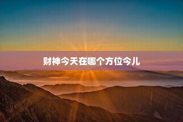 财神今天在哪个方位今儿