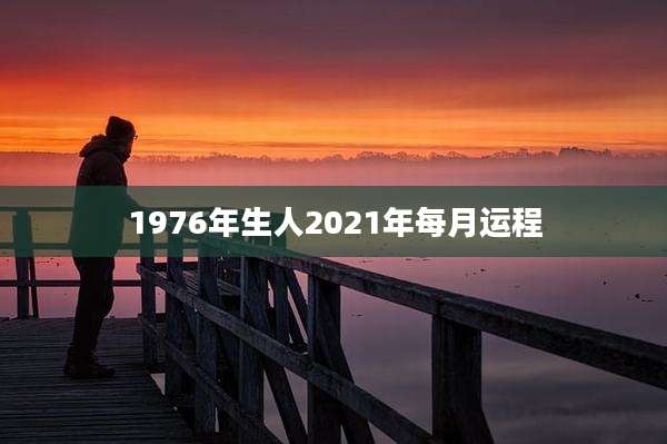 1976年生人2021年每月运程