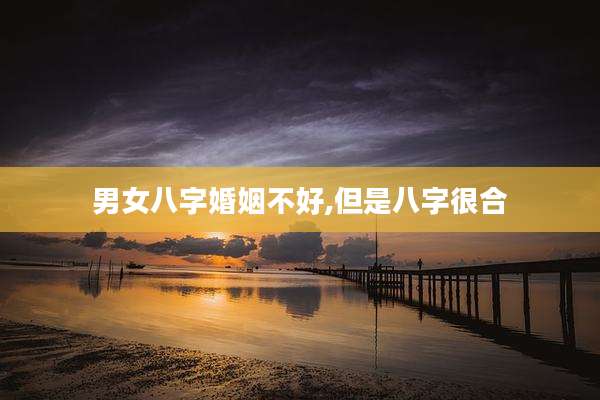 男女八字婚姻不好,但是八字很合