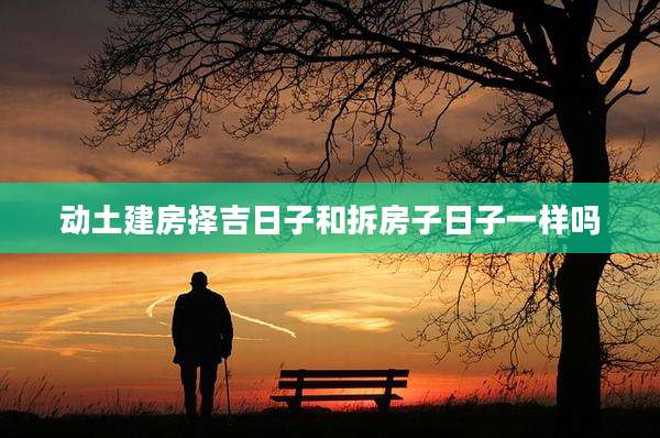 动土建房择吉日子和拆房子日子一样吗