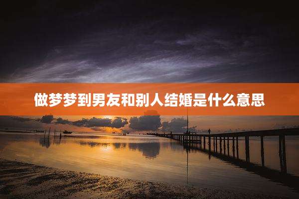 做梦梦到男友和别人结婚是什么意思