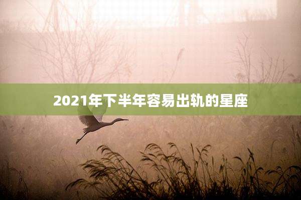 2021年下半年容易出轨的星座