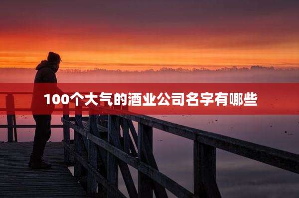 100个大气的酒业公司名字有哪些