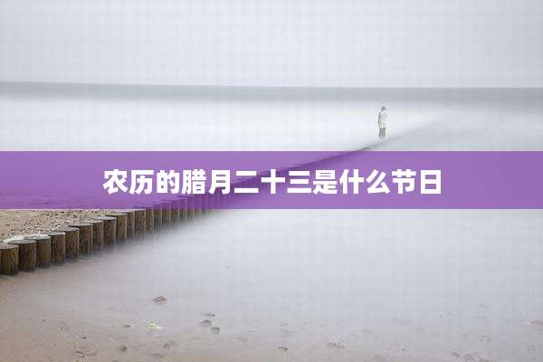 农历的腊月二十三是什么节日