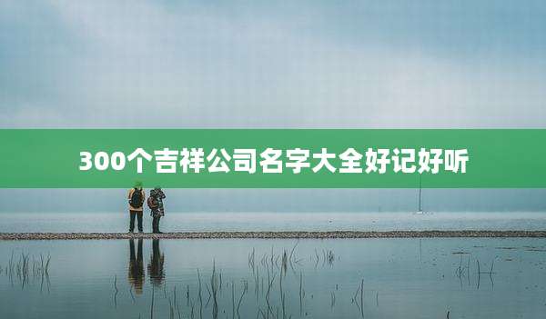 300个吉祥公司名字大全好记好听