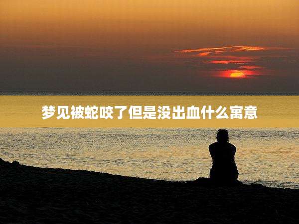梦见被蛇咬了但是没出血什么寓意