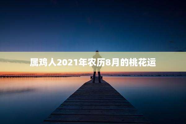 属鸡人2021年农历8月的桃花运