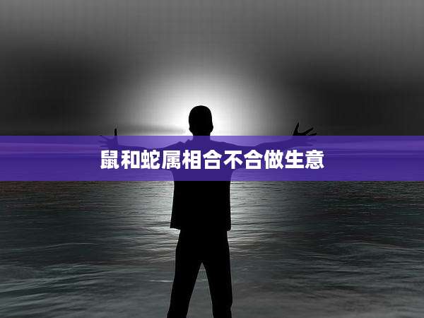 鼠和蛇属相合不合做生意