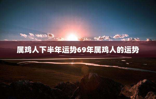 属鸡人下半年运势69年属鸡人的运势