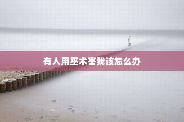 有人用巫术害我该怎么办