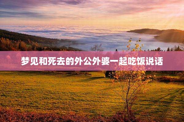 梦见和死去的外公外婆一起吃饭说话