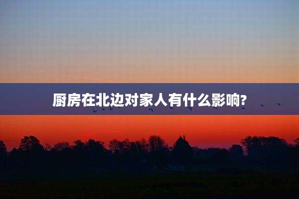 厨房在北边对家人有什么影响?
