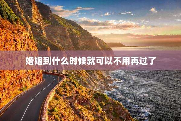 婚姻到什么时候就可以不用再过了