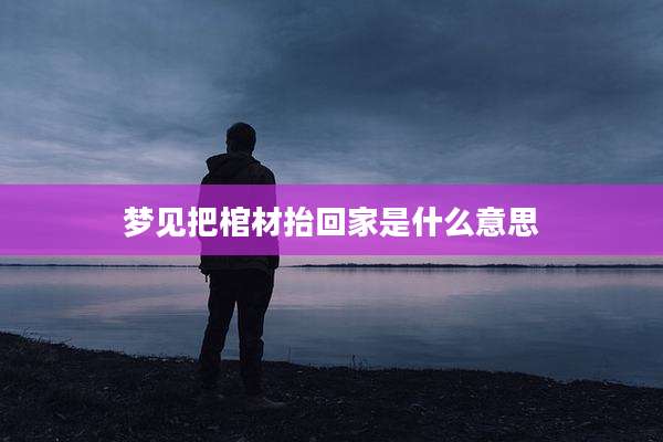 梦见把棺材抬回家是什么意思