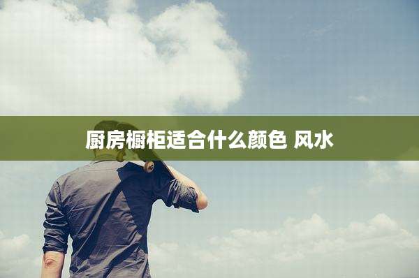 厨房橱柜适合什么颜色 风水