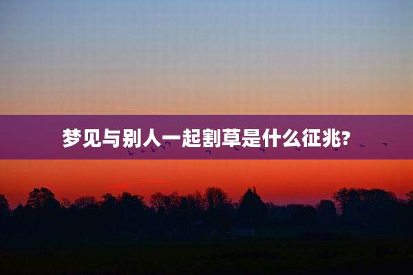 梦见与别人一起割草是什么征兆?