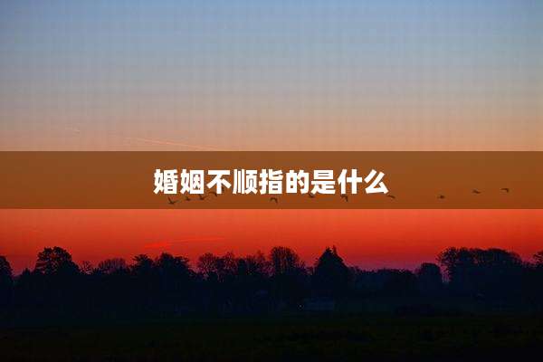 婚姻不顺指的是什么
