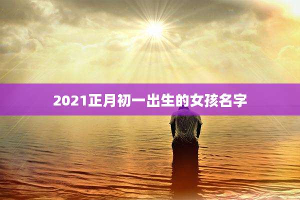 2021正月初一出生的女孩名字