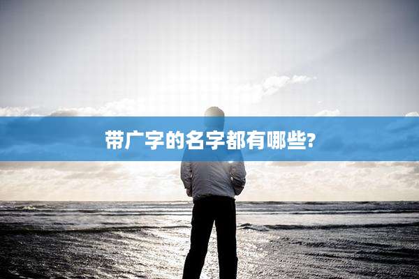 带广字的名字都有哪些?