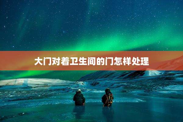大门对着卫生间的门怎样处理