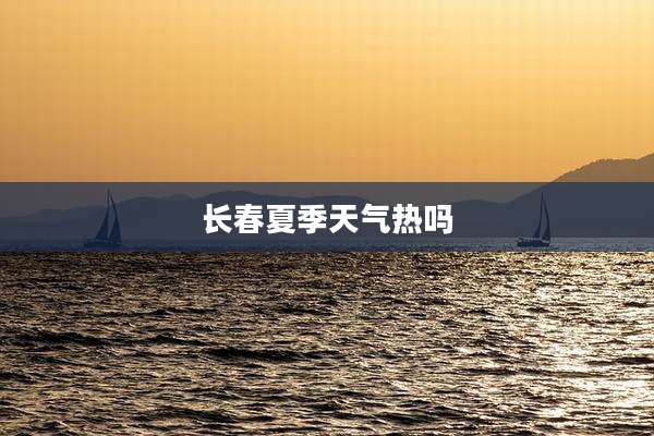 长春夏季天气热吗