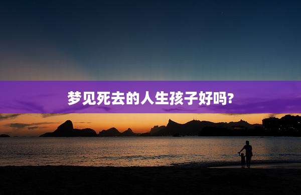 梦见死去的人生孩子好吗?