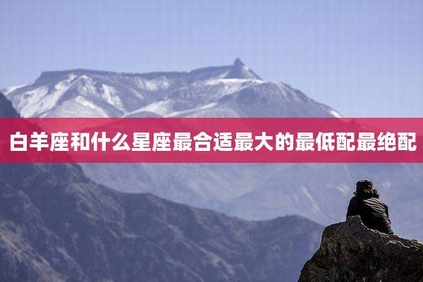 白羊座和什么星座最合适最大的最低配最绝配