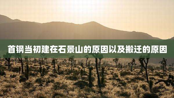 首钢当初建在石景山的原因以及搬迁的原因