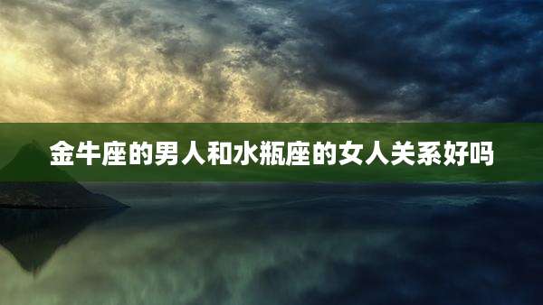 金牛座的男人和水瓶座的女人关系好吗