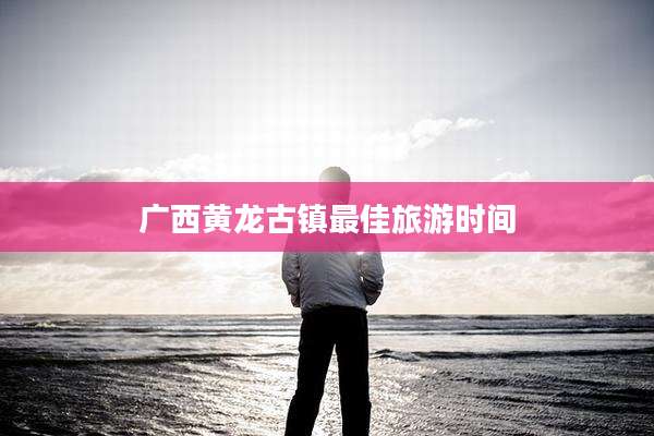 广西黄龙古镇最佳旅游时间
