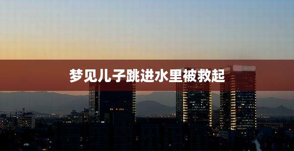 梦见儿子跳进水里被救起