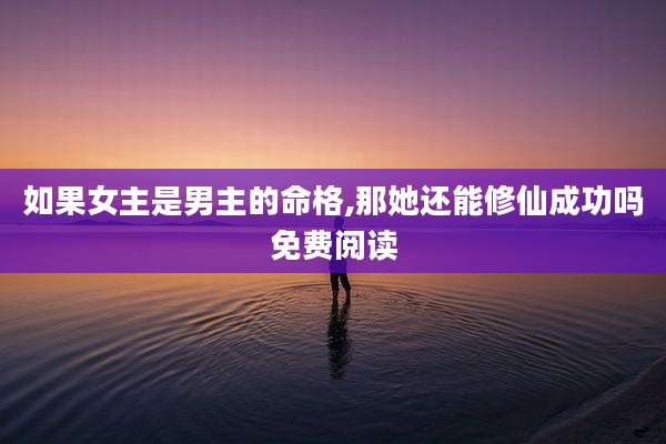 如果女主是男主的命格,那她还能修仙成功吗免费阅读