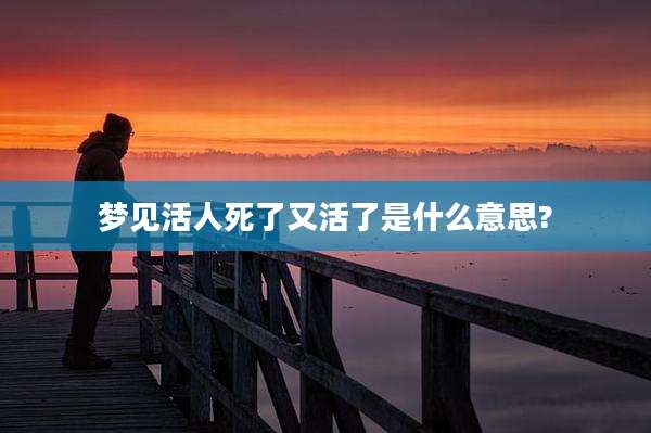 梦见活人死了又活了是什么意思?