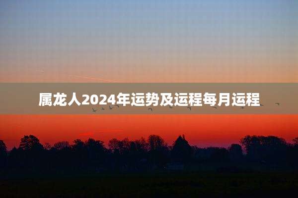 属龙人2024年运势及运程每月运程