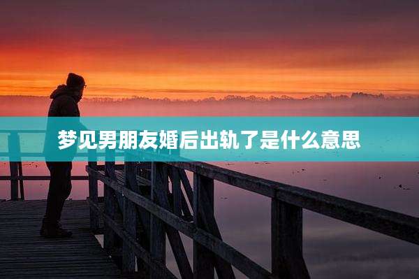 梦见男朋友婚后出轨了是什么意思