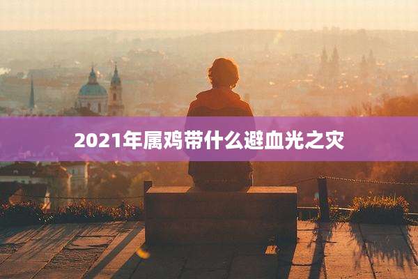 2021年属鸡带什么避血光之灾