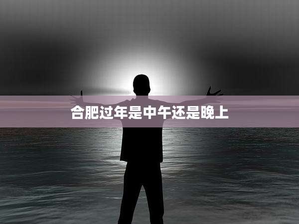 合肥过年是中午还是晚上