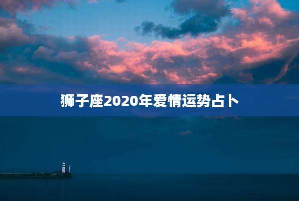 狮子座2020年爱情运势占卜