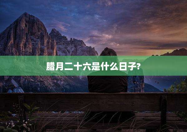 腊月二十六是什么日子?