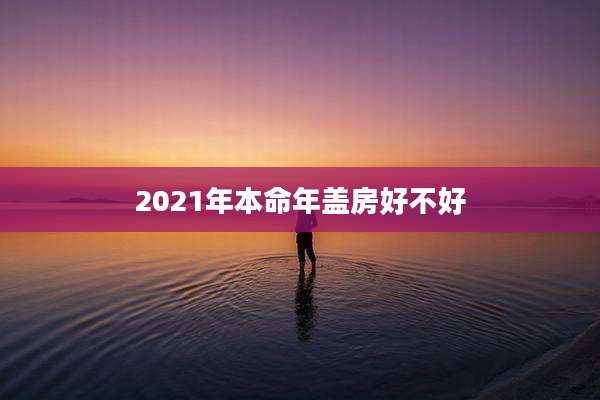 2021年本命年盖房好不好