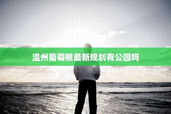 温州葡萄棚最新规划有公园吗