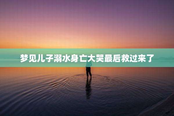 梦见儿子溺水身亡大哭最后救过来了