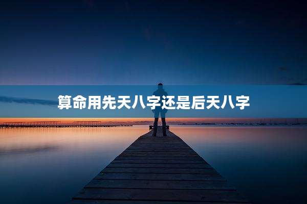 算命用先天八字还是后天八字