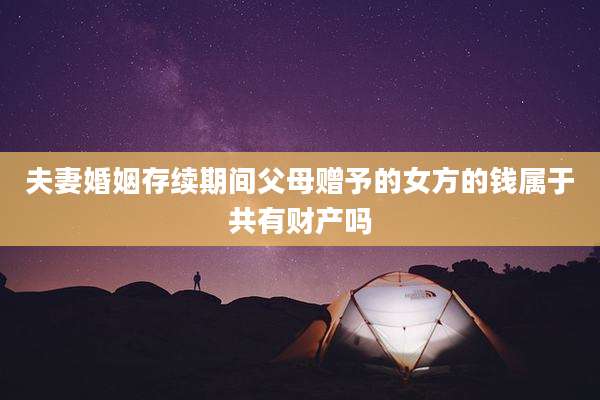 夫妻婚姻存续期间父母赠予的女方的钱属于共有财产吗