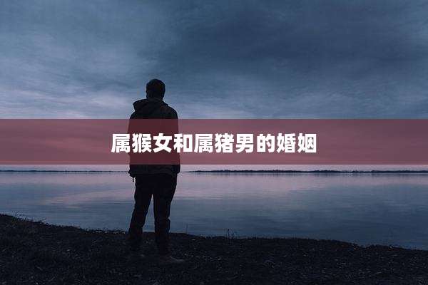 属猴女和属猪男的婚姻