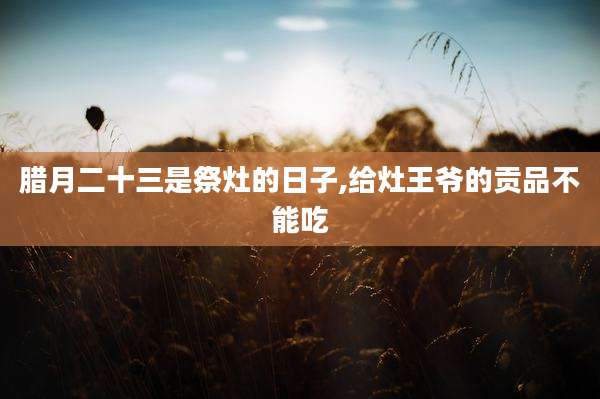 腊月二十三是祭灶的日子,给灶王爷的贡品不能吃