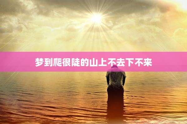 梦到爬很陡的山上不去下不来